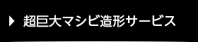 超巨大マシビ造形サービス